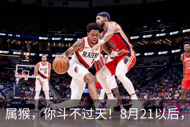 属猴，你斗不过天！8月21以后，有件大事要"落"你头上了