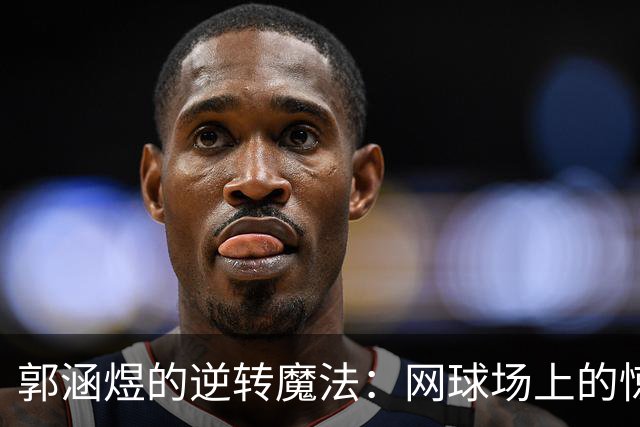 郭涵煜的逆转魔法：网球场上的惊天逆袭！